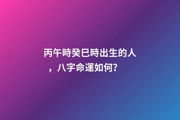 丙午時癸巳時出生的人，八字命運如何？